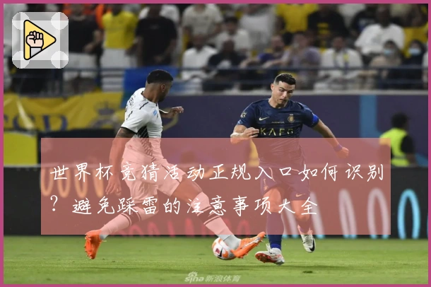 世界杯竞猜活动正规入口如何识别？避免踩雷的注意事项大全