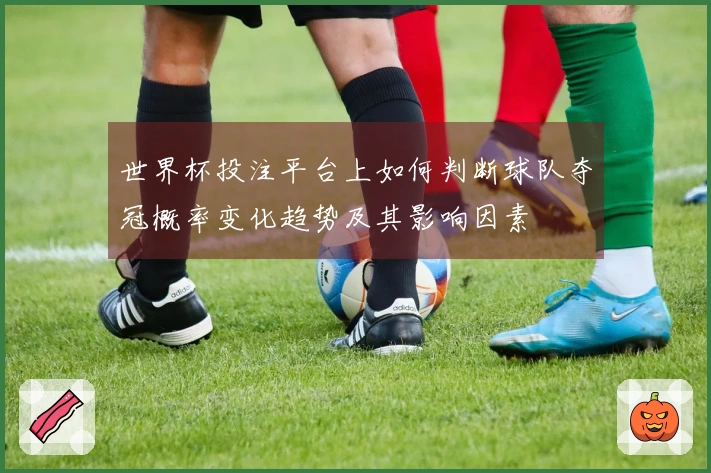 世界杯投注平台上如何判断球队夺冠概率变化趋势及其影响因素