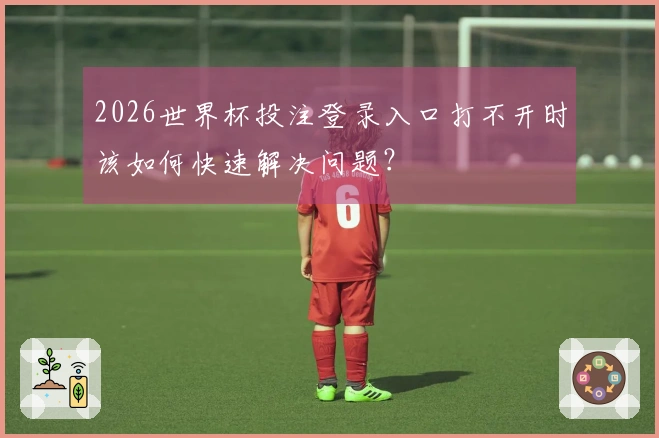 2026世界杯投注登录入口打不开时该如何快速解决问题？