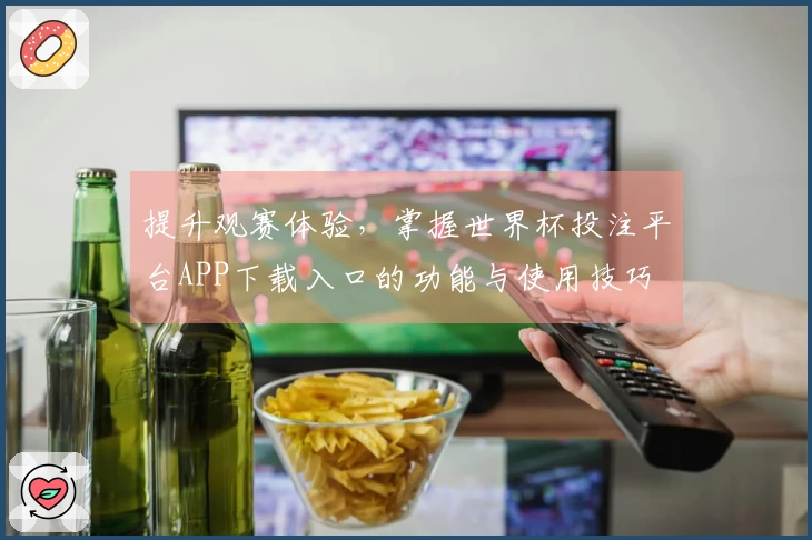 提升观赛体验,掌握世界杯投注平台APP下载入口的功能与使用技巧