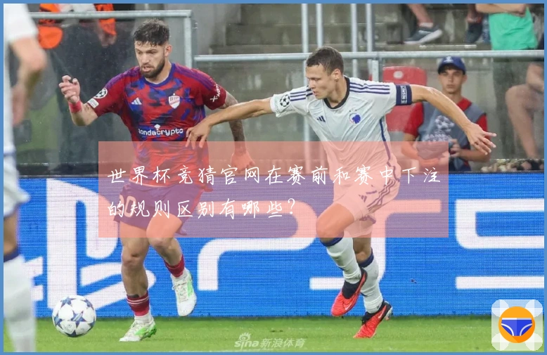 世界杯竞猜官网在赛前和赛中下注的规则区别有哪些？