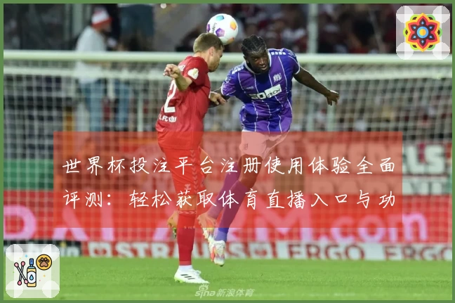 世界杯投注平台注册使用体验全面评测：轻松获取体育直播入口与功能介绍