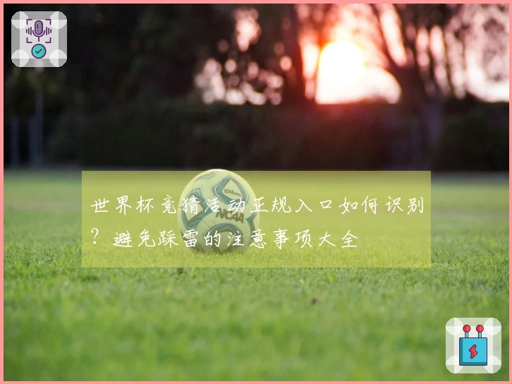世界杯竞猜活动正规入口如何识别？避免踩雷的注意事项大全