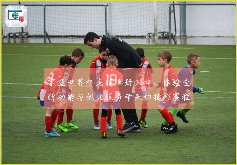掌握世界杯竞猜注册入口，体验全新功能与优化服务带来的精彩赛程直播