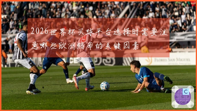 2026世界杯买球平台选择时需要注意哪些欧洲赔率的关键因素