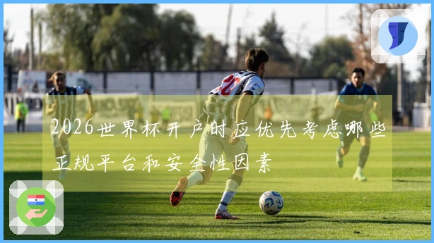 2026世界杯开户时应优先考虑哪些正规平台和安全性因素