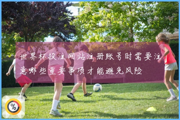 世界杯投注网站注册账号时需要注意哪些重要事项才能避免风险
