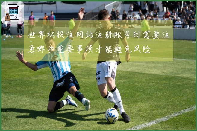 世界杯投注网站注册账号时需要注意哪些重要事项才能避免风险