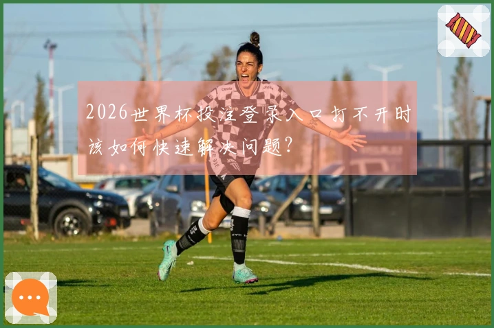 2026世界杯投注登录入口打不开时该如何快速解决问题？