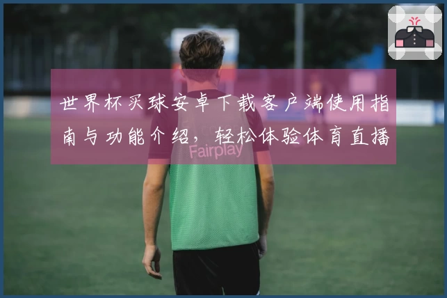 世界杯买球安卓下载客户端使用指南与功能介绍，轻松体验体育直播乐趣
