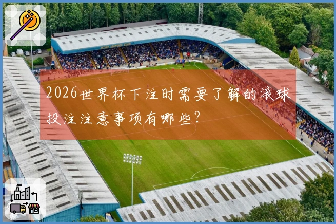 2026世界杯下注时需要了解的滚球投注注意事项有哪些？