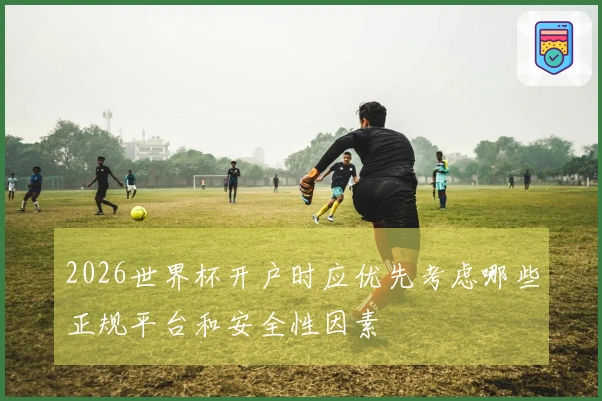 2026世界杯开户时应优先考虑哪些正规平台和安全性因素
