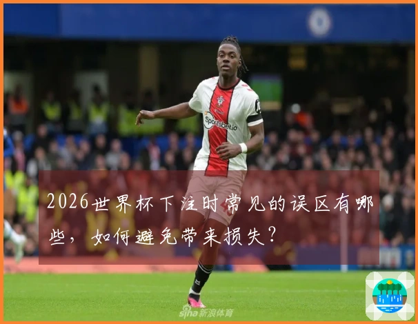 2026世界杯下注时常见的误区有哪些，如何避免带来损失？