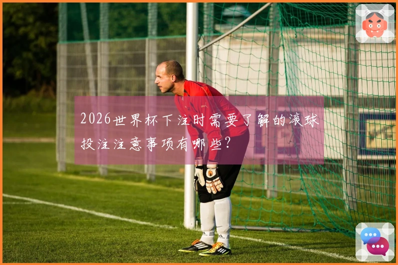 2026世界杯下注时需要了解的滚球投注注意事项有哪些？
