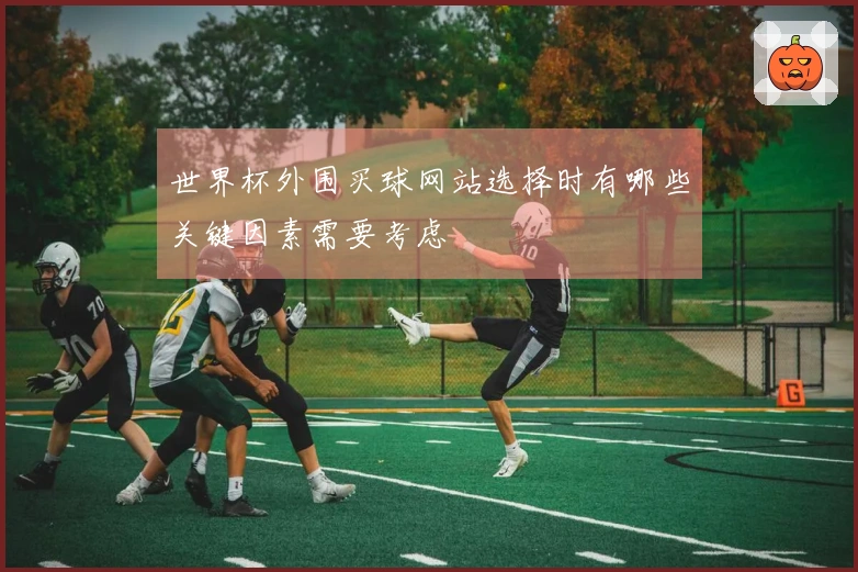 世界杯外围买球网站选择时有哪些关键因素需要考虑