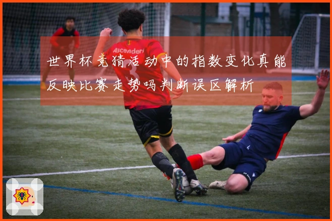 世界杯竞猜活动中的指数变化真能反映比赛走势吗判断误区解析