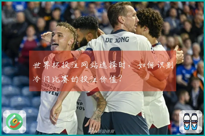 世界杯投注网站选择时，如何识别冷门比赛的投注价值？