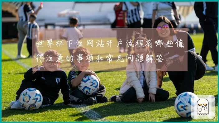 世界杯下注网站开户流程有哪些值得注意的事项和常见问题解答