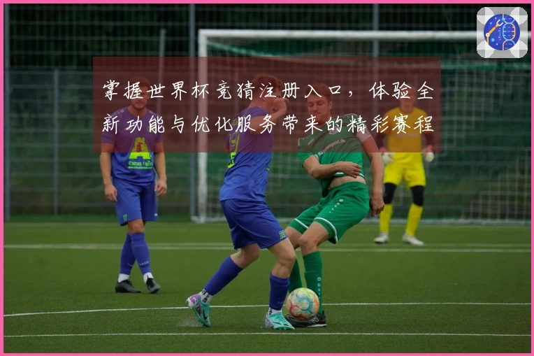 掌握世界杯竞猜注册入口，体验全新功能与优化服务带来的精彩赛程直播
