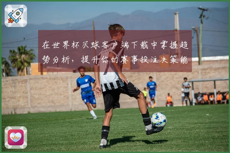 在世界杯买球客户端下载中掌握趋势分析，提升你的赛事投注决策能力