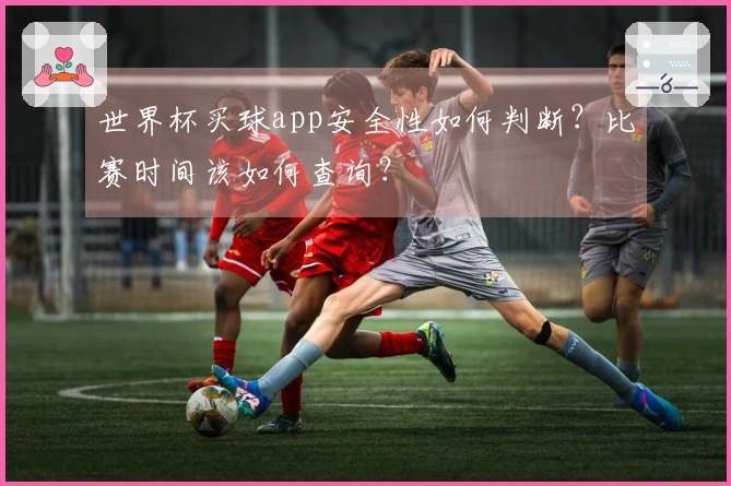 世界杯买球app安全性如何判断？比赛时间该如何查询？