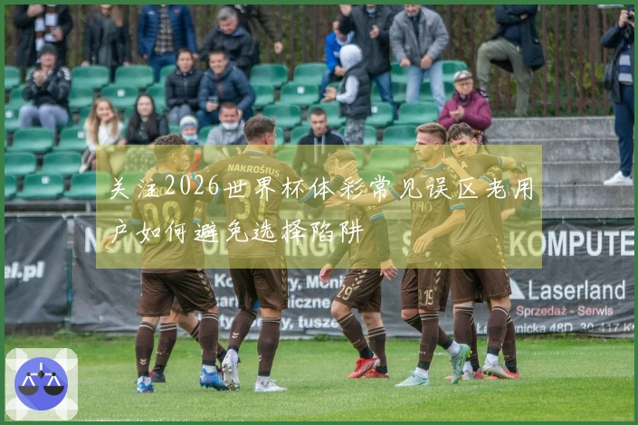 关注2026世界杯体彩常见误区老用户如何避免选择陷阱