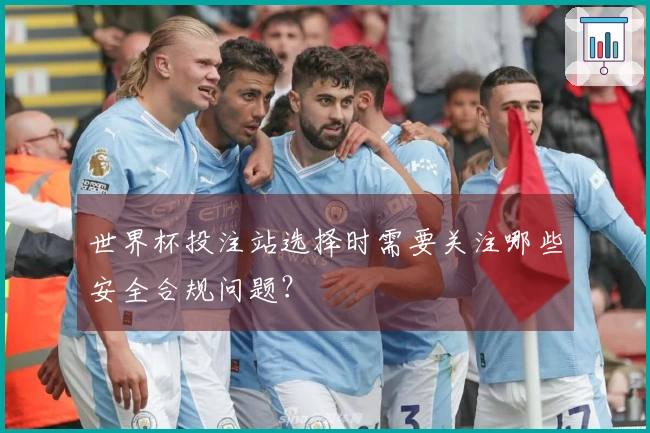 世界杯投注站选择时需要关注哪些安全合规问题？