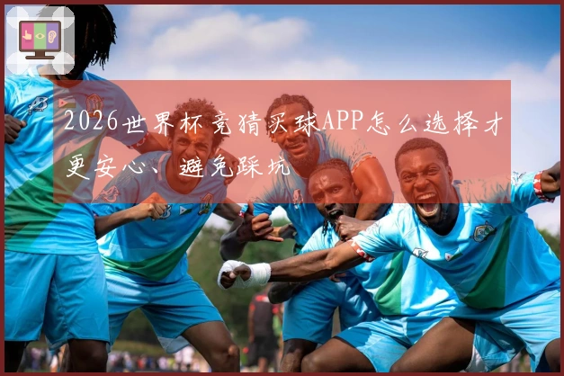 2026世界杯竞猜买球APP怎么选择才更安心、避免踩坑