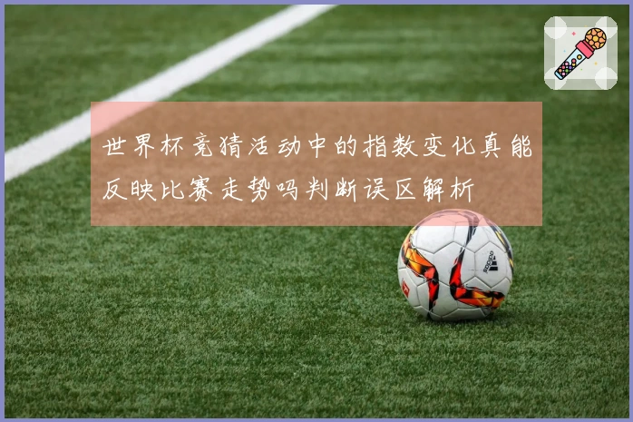 世界杯竞猜活动中的指数变化真能反映比赛走势吗判断误区解析