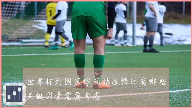 世界杯外围买球网站选择时有哪些关键因素需要考虑