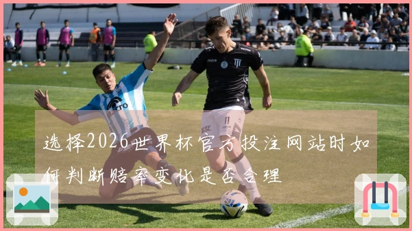 选择2026世界杯官方投注网站时如何判断赔率变化是否合理
