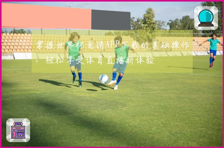 掌握世界杯竞猜APP下载的基础操作，轻松享受体育直播新体验