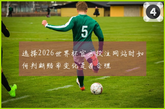 选择2026世界杯官方投注网站时如何判断赔率变化是否合理