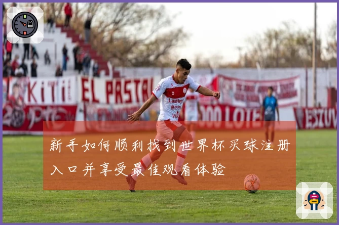 新手如何顺利找到世界杯买球注册入口并享受最佳观看体验