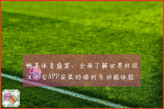 畅享体育盛宴,全面了解世界杯投注平台APP安装的福利与功能体验