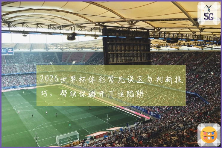 2026世界杯体彩常见误区与判断技巧，帮助你避开下注陷阱