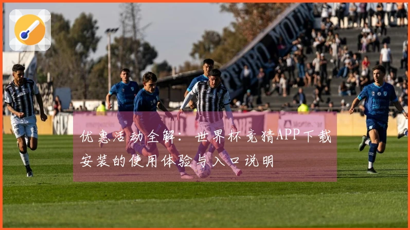 优惠活动全解：世界杯竞猜APP下载安装的使用体验与入口说明