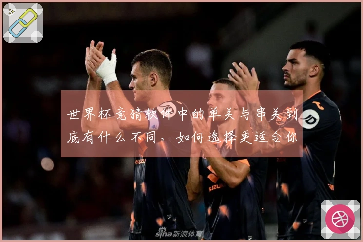 世界杯竞猜软件中的单关与串关到底有什么不同，如何选择更适合你的投注方式？