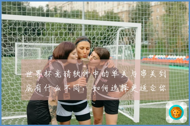 世界杯竞猜软件中的单关与串关到底有什么不同，如何选择更适合你的投注方式？