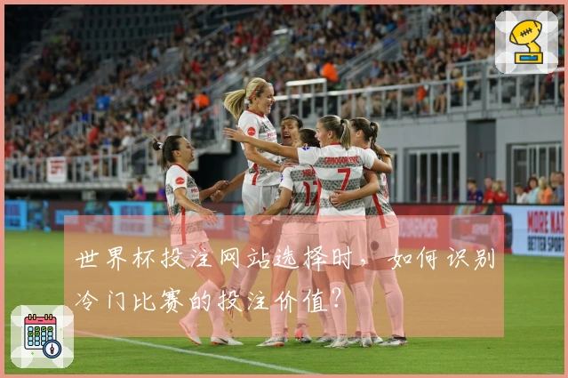 世界杯投注网站选择时，如何识别冷门比赛的投注价值？