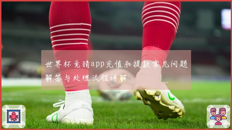 世界杯竞猜app充值和提款常见问题解答与处理流程详解