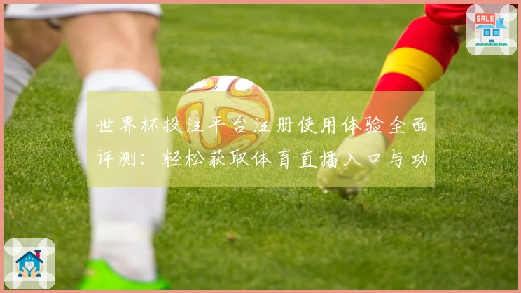 世界杯投注平台注册使用体验全面评测:轻松获取体育直播入口与功能介绍
